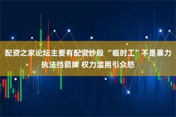 配资之家论坛主要有配资炒股 “临时工”不是暴力执法挡箭牌 权力滥用引众怒