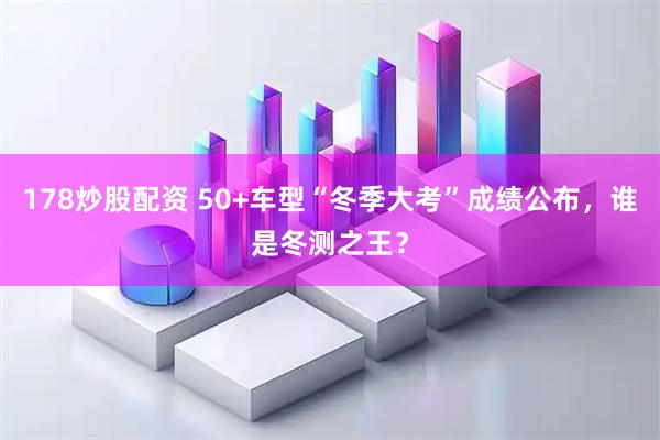 178炒股配资 50+车型“冬季大考”成绩公布，谁是冬测之王？