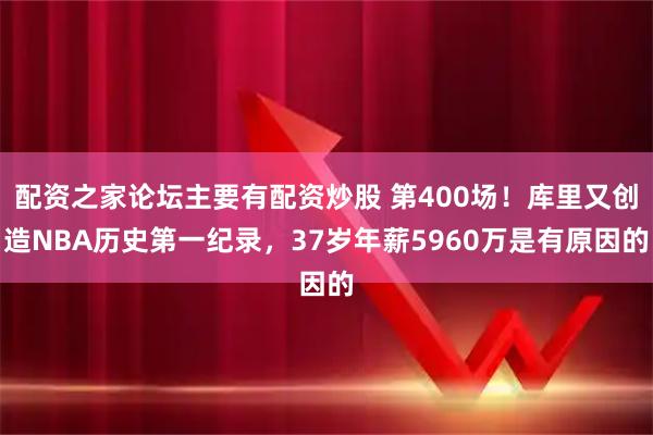 配资之家论坛主要有配资炒股 第400场！库里又创造NBA历史第一纪录，37岁年薪5960万是有原因的