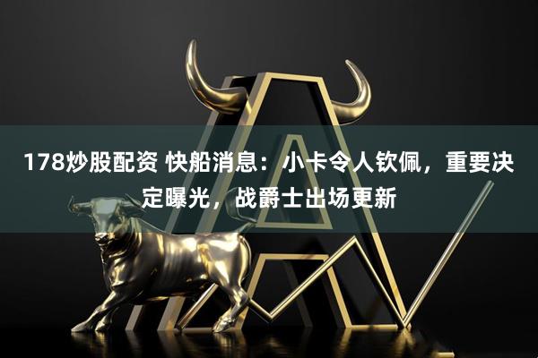 178炒股配资 快船消息：小卡令人钦佩，重要决定曝光，战爵士出场更新