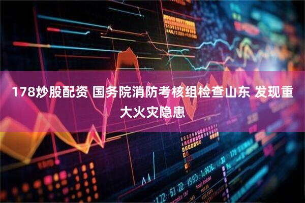 178炒股配资 国务院消防考核组检查山东 发现重大火灾隐患