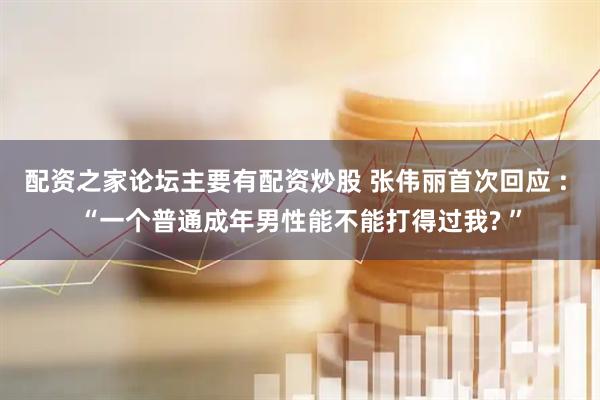 配资之家论坛主要有配资炒股 张伟丽首次回应 : “一个普通成年男性能不能打得过我? ”